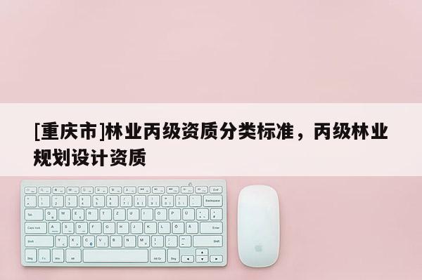 [重庆市]林业丙级资质分类标准，丙级林业规划设计资质