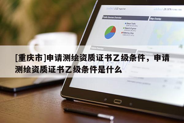 [重庆市]申请测绘资质证书乙级条件，申请测绘资质证书乙级条件是什么