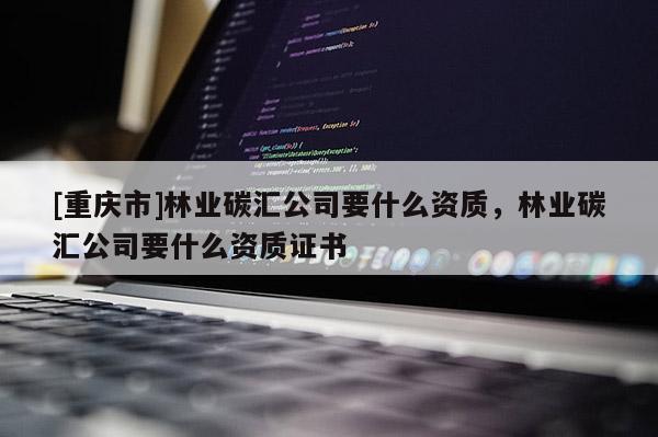 [重庆市]林业碳汇公司要什么资质，林业碳汇公司要什么资质证书