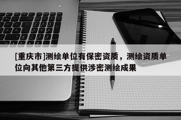 [重庆市]测绘单位有保密资质，测绘资质单位向其他第三方提供涉密测绘成果