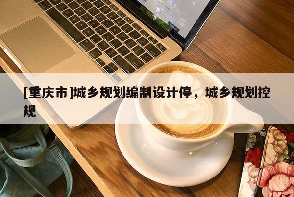 [重庆市]城乡规划编制设计停，城乡规划控规
