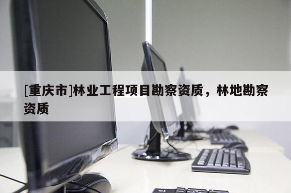 [重庆市]林业工程项目勘察资质，林地勘察资质