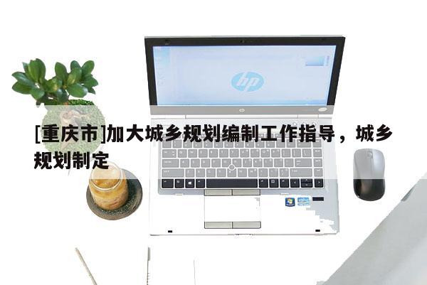 [重庆市]加大城乡规划编制工作指导，城乡规划制定