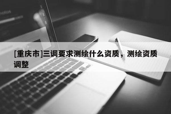 [重庆市]三调要求测绘什么资质，测绘资质调整