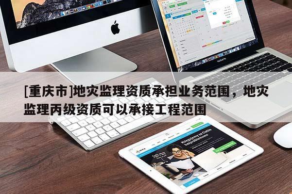 [重庆市]地灾监理资质承担业务范围，地灾监理丙级资质可以承接工程范围