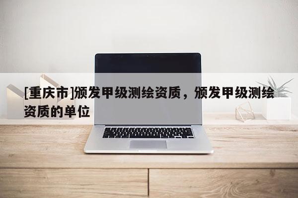 [重庆市]颁发甲级测绘资质，颁发甲级测绘资质的单位