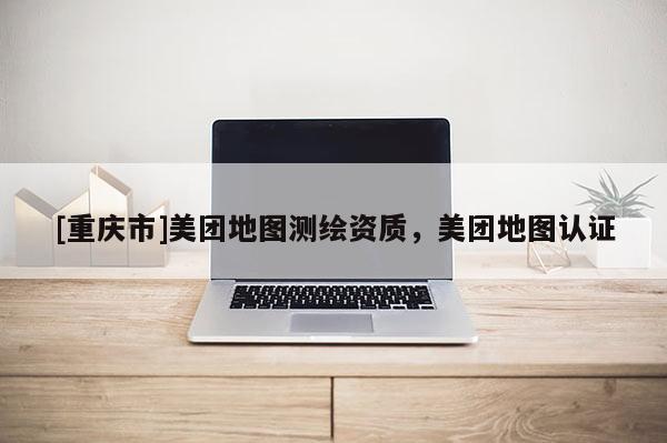[重庆市]美团地图测绘资质，美团地图认证