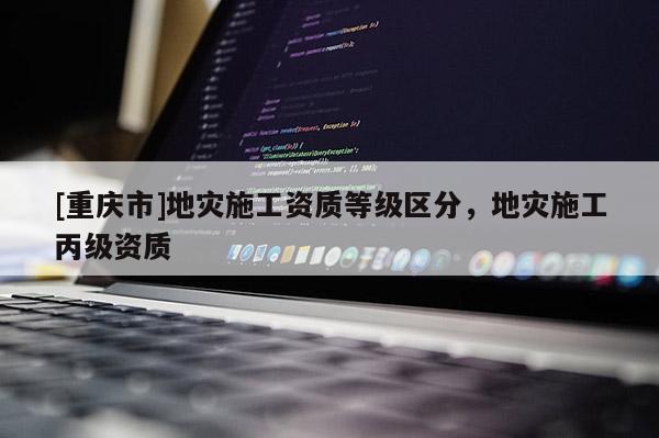 [重庆市]地灾施工资质等级区分，地灾施工丙级资质