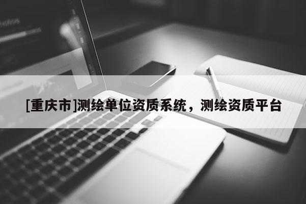 [重庆市]测绘单位资质系统，测绘资质平台