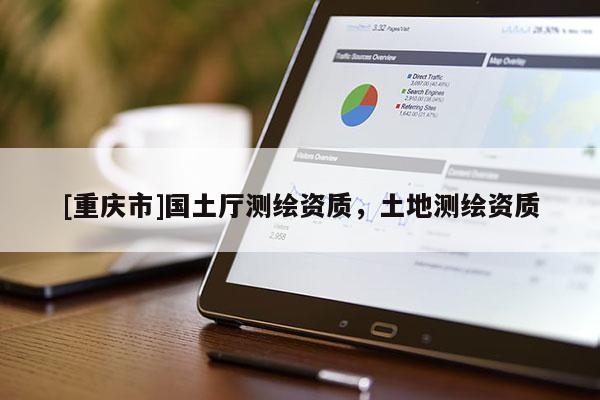 [重庆市]国土厅测绘资质，土地测绘资质