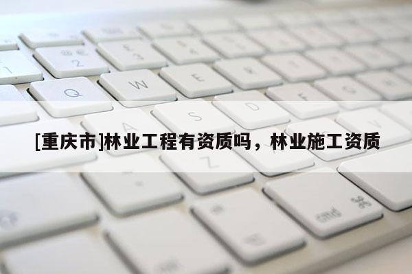 [重庆市]林业工程有资质吗，林业施工资质