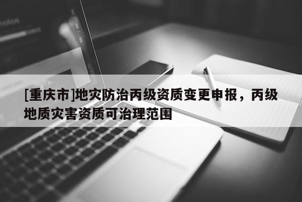 [重庆市]地灾防治丙级资质变更申报，丙级地质灾害资质可治理范围