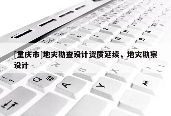 [重庆市]地灾勘查设计资质延续，地灾勘察设计