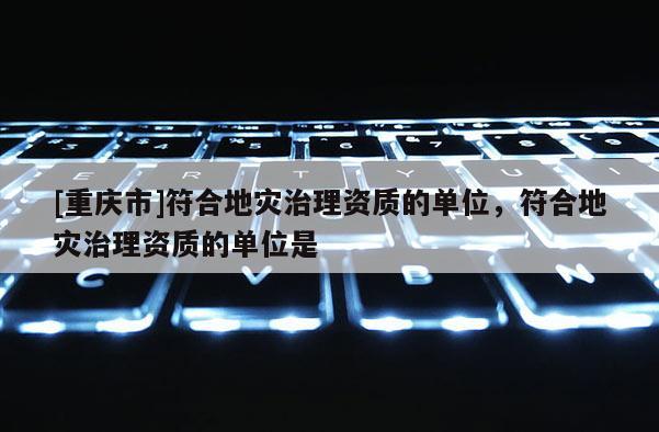 [重庆市]符合地灾治理资质的单位，符合地灾治理资质的单位是