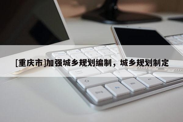 [重庆市]加强城乡规划编制，城乡规划制定