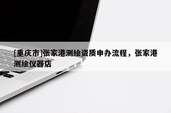 [重庆市]张家港测绘资质申办流程，张家港测绘仪器店