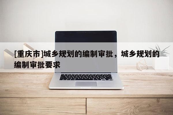 [重庆市]城乡规划的编制审批，城乡规划的编制审批要求