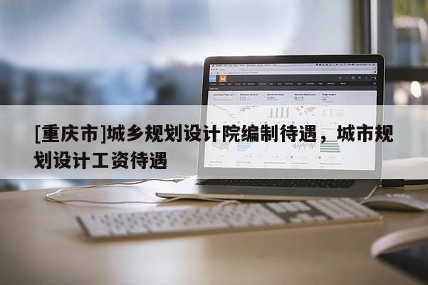[重庆市]城乡规划设计院编制待遇，城市规划设计工资待遇