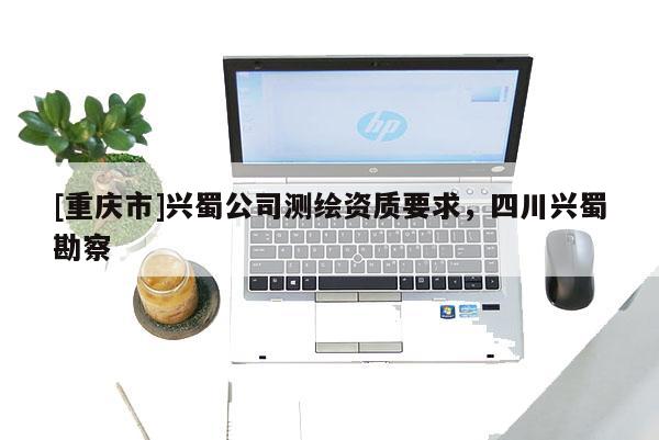 [重庆市]兴蜀公司测绘资质要求，四川兴蜀勘察