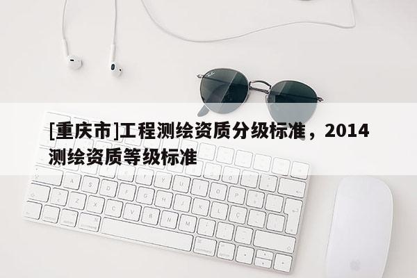 [重庆市]工程测绘资质分级标准，2014测绘资质等级标准