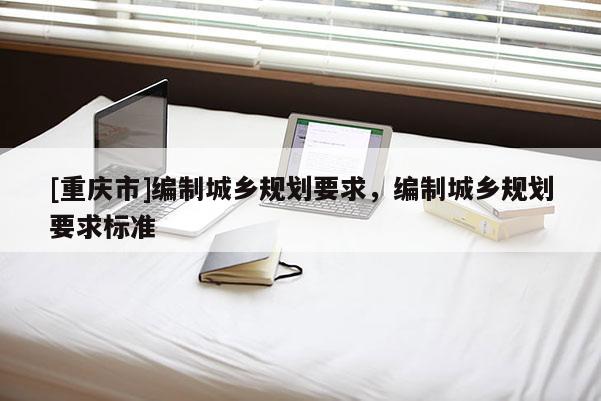 [重庆市]编制城乡规划要求，编制城乡规划要求标准