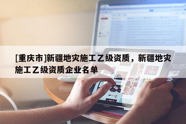 [重庆市]新疆地灾施工乙级资质，新疆地灾施工乙级资质企业名单