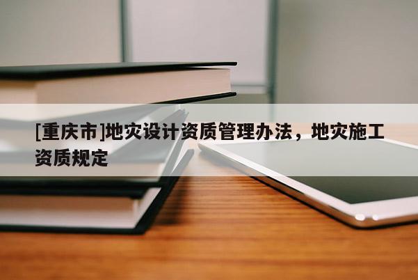 [重庆市]地灾设计资质管理办法，地灾施工资质规定