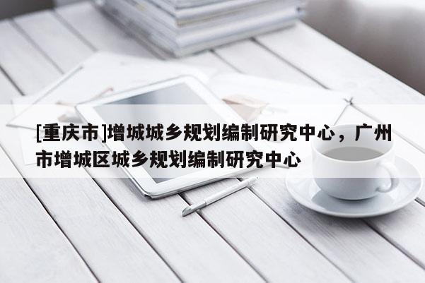 [重庆市]增城城乡规划编制研究中心，广州市增城区城乡规划编制研究中心