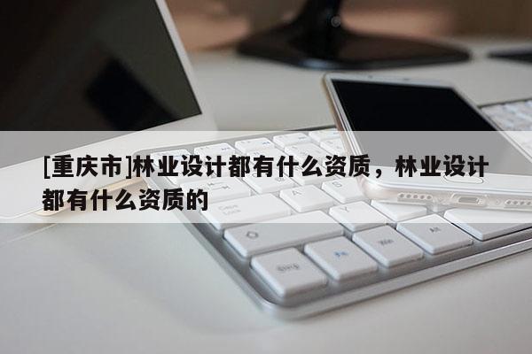 [重庆市]林业设计都有什么资质，林业设计都有什么资质的