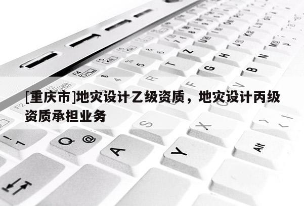 [重庆市]地灾设计乙级资质，地灾设计丙级资质承担业务