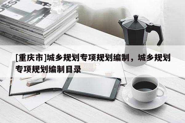 [重庆市]城乡规划专项规划编制，城乡规划专项规划编制目录
