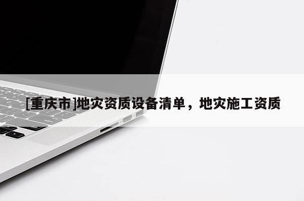 [重庆市]地灾资质设备清单，地灾施工资质