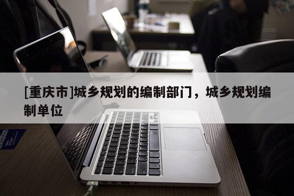 [重庆市]城乡规划的编制部门，城乡规划编制单位