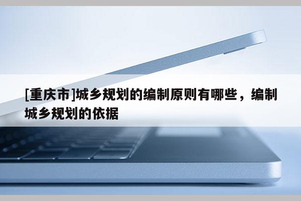 [重庆市]城乡规划的编制原则有哪些，编制城乡规划的依据