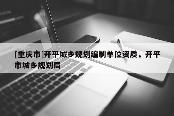 [重庆市]开平城乡规划编制单位资质，开平市城乡规划局