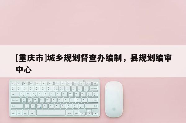 [重庆市]城乡规划督查办编制，县规划编审中心
