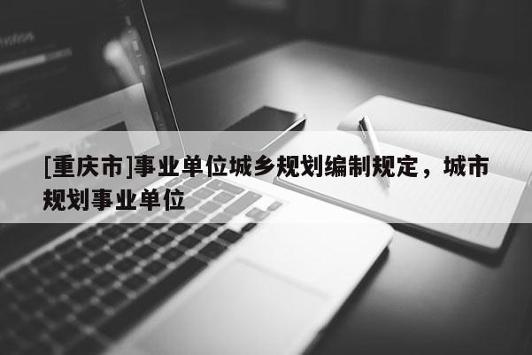 [重庆市]事业单位城乡规划编制规定，城市规划事业单位
