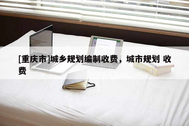 [重庆市]城乡规划编制收费，城市规划 收费