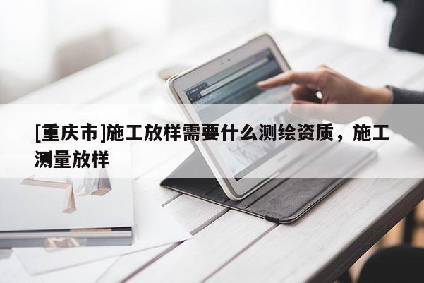 [重庆市]施工放样需要什么测绘资质，施工测量放样