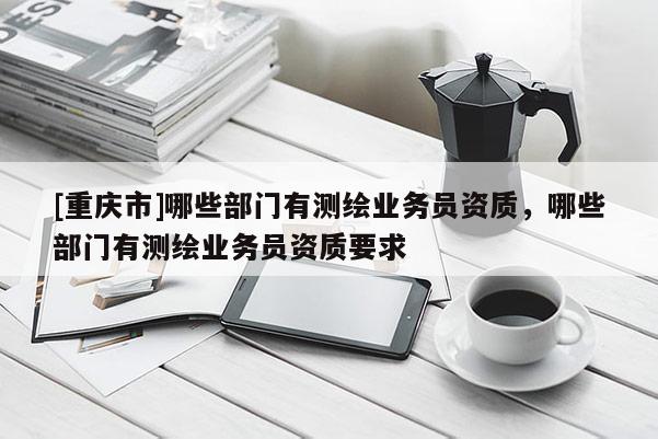 [重庆市]哪些部门有测绘业务员资质，哪些部门有测绘业务员资质要求