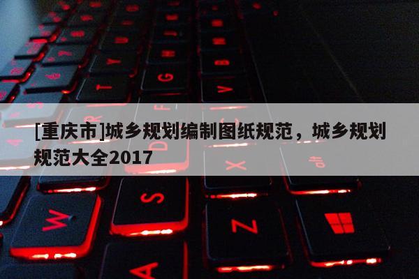 [重庆市]城乡规划编制图纸规范，城乡规划规范大全2017