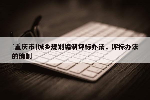 [重庆市]城乡规划编制评标办法，评标办法的编制