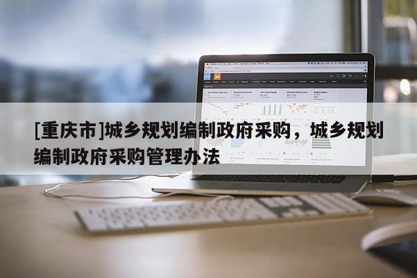 [重庆市]城乡规划编制 *** 采购，城乡规划编制 *** 采购管理办法
