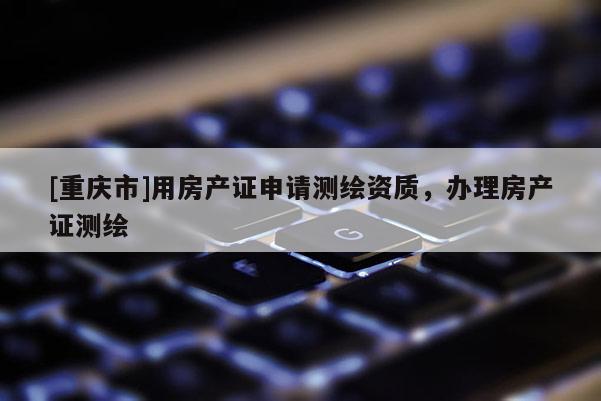 [重庆市]用房产证申请测绘资质，办理房产证测绘