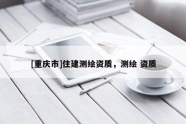 [重庆市]住建测绘资质，测绘 资质