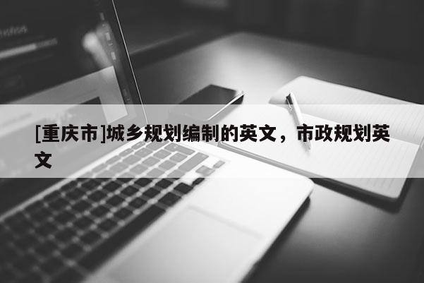 [重庆市]城乡规划编制的英文，市政规划英文