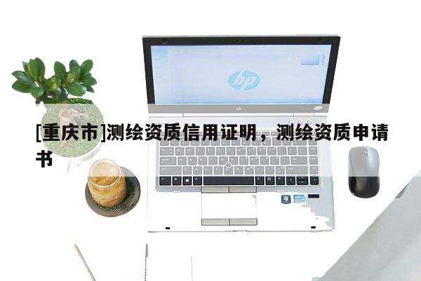[重庆市]测绘资质信用证明，测绘资质申请书