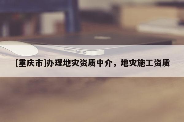 [重庆市]办理地灾资质中介，地灾施工资质