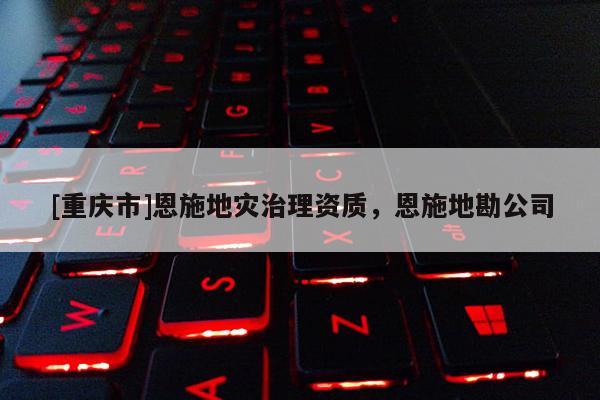 [重庆市]恩施地灾治理资质，恩施地勘公司