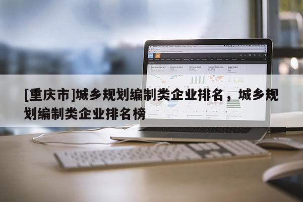 [重庆市]城乡规划编制类企业排名，城乡规划编制类企业排名榜